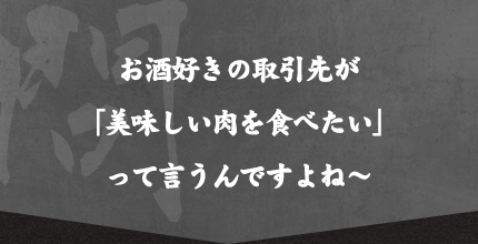 お酒好きの取引先が 「美味しい肉を食べたい」 って言うんですよね～