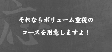 それならボリューム重視の コースを用意しますよ！ 