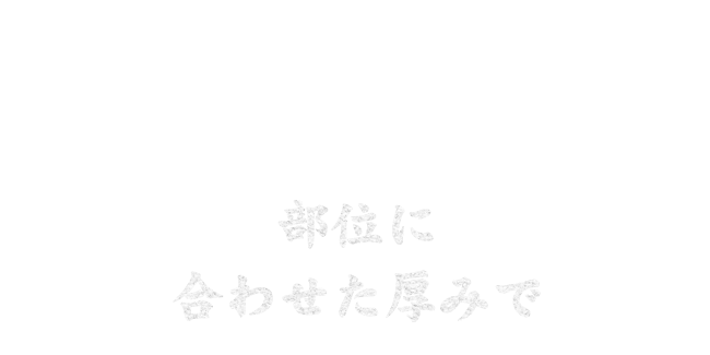 部位に 合わせた厚みで 